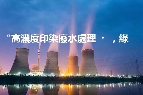“高濃度印染廢水處理，綠色創(chuàng)新，凈享環(huán)保新篇章”